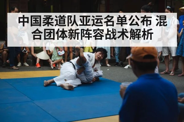 中国柔道队亚运名单公布 混合团体新阵容战术解析