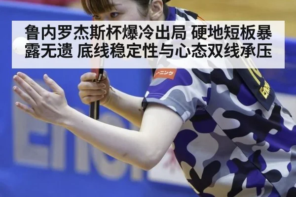 鲁内罗杰斯杯爆冷出局 硬地短板暴露无遗 底线稳定性与心态双线承压